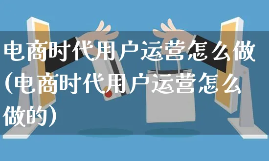 电商时代用户运营怎么做(电商时代用户运营怎么做的)_https://www.czttao.com_电商资讯_第1张