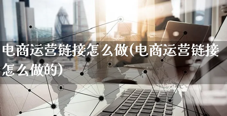 电商运营链接怎么做(电商运营链接怎么做的)_https://www.czttao.com_视频/直播带货_第1张