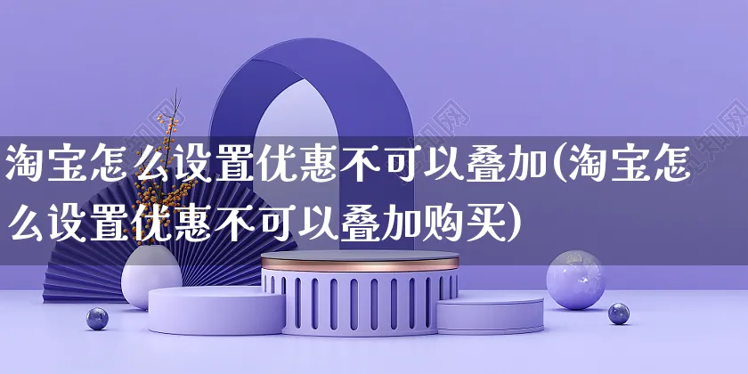 淘宝怎么设置优惠不可以叠加(淘宝怎么设置优惠不可以叠加购买)_https://www.czttao.com_亚马逊电商_第1张