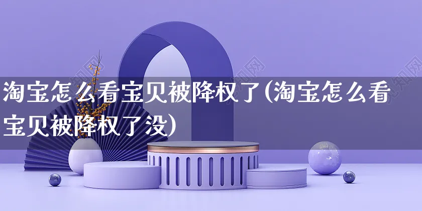 淘宝怎么看宝贝被降权了(淘宝怎么看宝贝被降权了没)_https://www.czttao.com_闲鱼电商_第1张