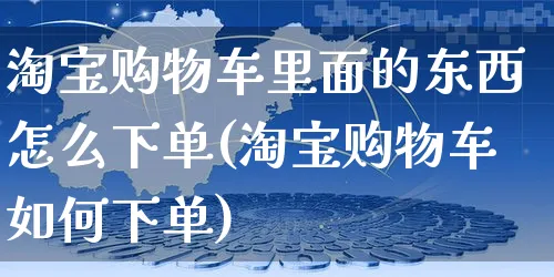 淘宝购物车里面的东西怎么下单(淘宝购物车如何下单)_https://www.czttao.com_电商运营_第1张