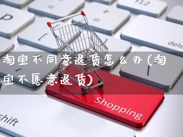 淘宝不同意退货怎么办(淘宝不愿意退货)_https://www.czttao.com_抖音小店_第1张