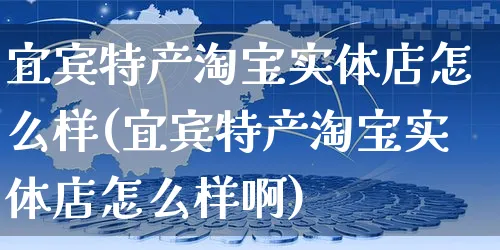 宜宾特产淘宝实体店怎么样(宜宾特产淘宝实体店怎么样啊)_https://www.czttao.com_店铺装修_第1张