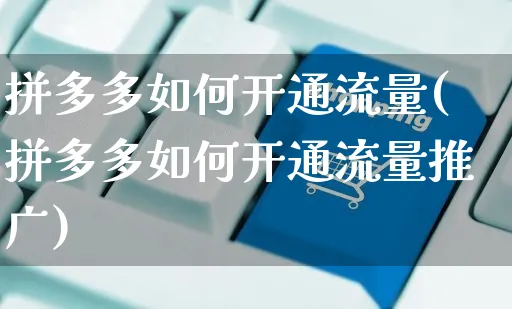 拼多多如何开通流量(拼多多如何开通流量推广)_https://www.czttao.com_亚马逊电商_第1张