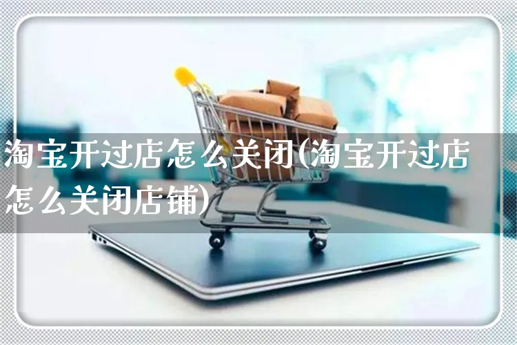 淘宝开过店怎么关闭(淘宝开过店怎么关闭店铺)_https://www.czttao.com_亚马逊电商_第1张