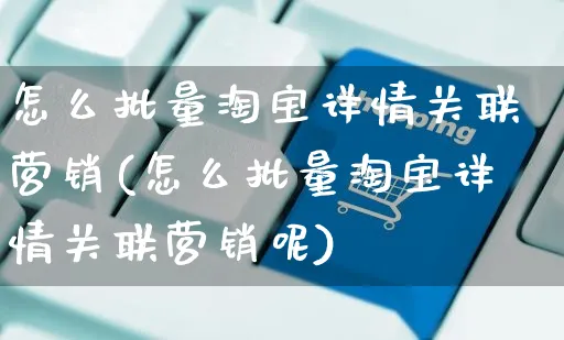 怎么批量淘宝详情关联营销(怎么批量淘宝详情关联营销呢)_https://www.czttao.com_闲鱼电商_第1张