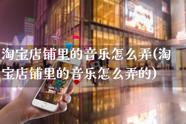 淘宝店铺里的音乐怎么弄(淘宝店铺里的音乐怎么弄的)_https://www.czttao.com_淘宝电商_第1张