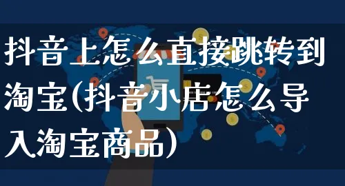 抖音上怎么直接跳转到淘宝(抖音小店怎么导入淘宝商品)_https://www.czttao.com_店铺装修_第1张