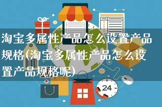 淘宝多属性产品怎么设置产品规格(淘宝多属性产品怎么设置产品规格呢)_https://www.czttao.com_视频/直播带货_第1张