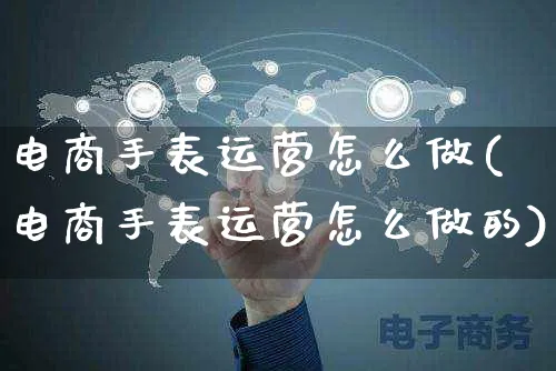 电商手表运营怎么做(电商手表运营怎么做的)_https://www.czttao.com_电商资讯_第1张