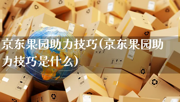 京东果园助力技巧(京东果园助力技巧是什么)_https://www.czttao.com_京东电商_第1张