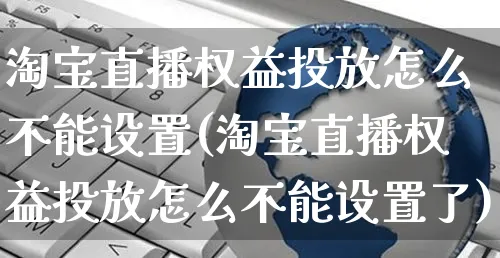 淘宝直播权益投放怎么不能设置(淘宝直播权益投放怎么不能设置了)_https://www.czttao.com_电商问答_第1张