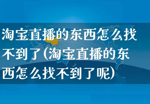 淘宝直播的东西怎么找不到了(淘宝直播的东西怎么找不到了呢)_https://www.czttao.com_电商运营_第1张