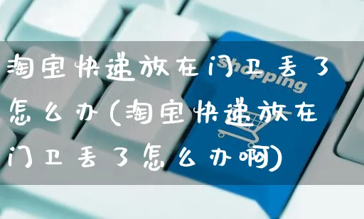 淘宝快递放在门卫丢了怎么办(淘宝快递放在门卫丢了怎么办啊)_https://www.czttao.com_亚马逊电商_第1张