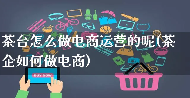 茶台怎么做电商运营的呢(茶企如何做电商)_https://www.czttao.com_电商运营_第1张