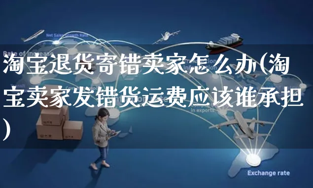 淘宝退货寄错卖家怎么办(淘宝卖家发错货运费应该谁承担)_https://www.czttao.com_拼多多电商_第1张