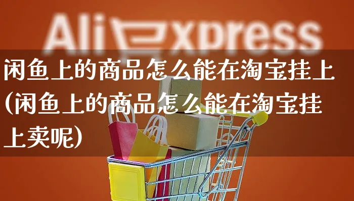 闲鱼上的商品怎么能在淘宝挂上(闲鱼上的商品怎么能在淘宝挂上卖呢)_https://www.czttao.com_电商运营_第1张