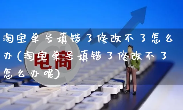 淘宝单号填错了修改不了怎么办(淘宝单号填错了修改不了怎么办呢)_https://www.czttao.com_视频/直播带货_第1张