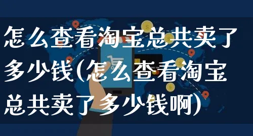 怎么查看淘宝总共卖了多少钱(怎么查看淘宝总共卖了多少钱啊)_https://www.czttao.com_视频/直播带货_第1张