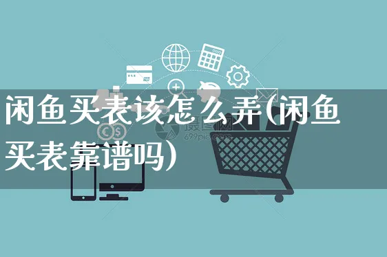 闲鱼买表该怎么弄(闲鱼买表靠谱吗)_https://www.czttao.com_闲鱼电商_第1张