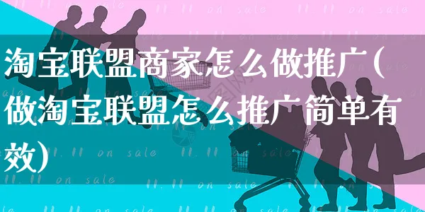 淘宝联盟商家怎么做推广(做淘宝联盟怎么推广简单有效)_https://www.czttao.com_店铺规则_第1张