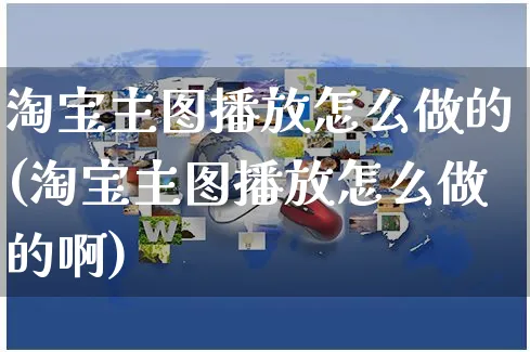 淘宝主图播放怎么做的(淘宝主图播放怎么做的啊)_https://www.czttao.com_电商资讯_第1张