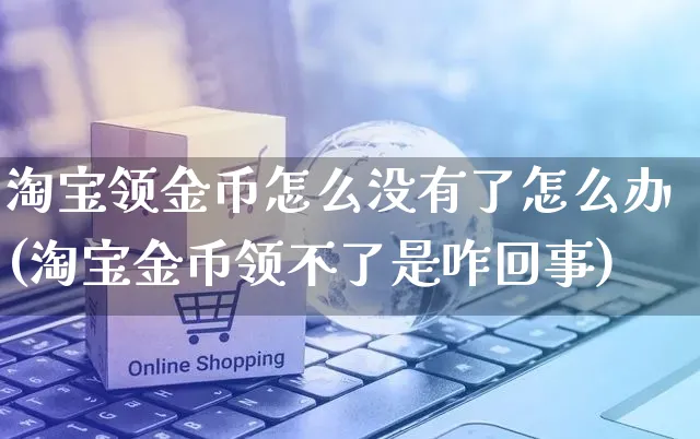 淘宝领金币怎么没有了怎么办(淘宝金币领不了是咋回事)_https://www.czttao.com_视频/直播带货_第1张