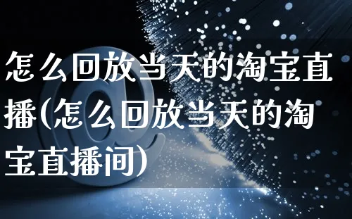 怎么回放当天的淘宝直播(怎么回放当天的淘宝直播间)_https://www.czttao.com_电商运营_第1张