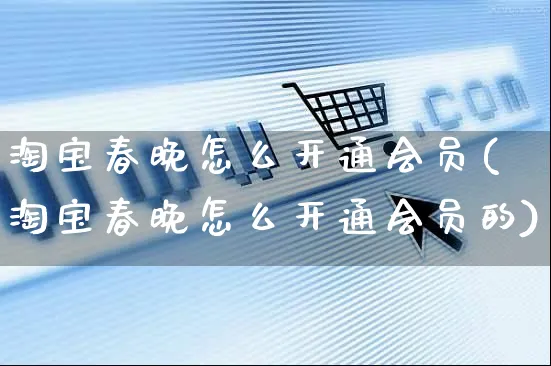 淘宝春晚怎么开通会员(淘宝春晚怎么开通会员的)_https://www.czttao.com_淘宝电商_第1张