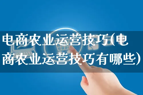 电商农业运营技巧(电商农业运营技巧有哪些)_https://www.czttao.com_电商运营_第1张