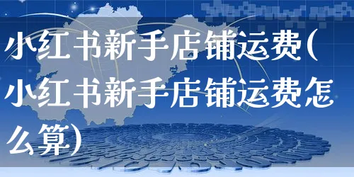 小红书新手店铺运费(小红书新手店铺运费怎么算)_https://www.czttao.com_小红书_第1张