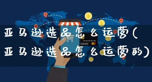 亚马逊选品怎么运营(亚马逊选品怎么运营的)_https://www.czttao.com_亚马逊电商_第1张