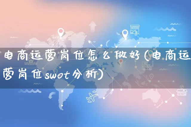 电商运营岗位怎么做好(电商运营岗位swot分析)_https://www.czttao.com_电商运营_第1张