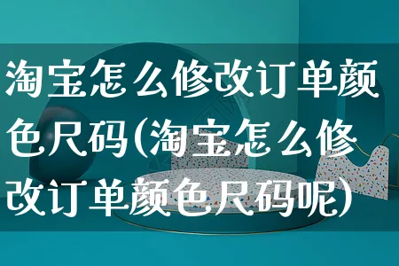 淘宝怎么修改订单颜色尺码(淘宝怎么修改订单颜色尺码呢)_https://www.czttao.com_店铺装修_第1张