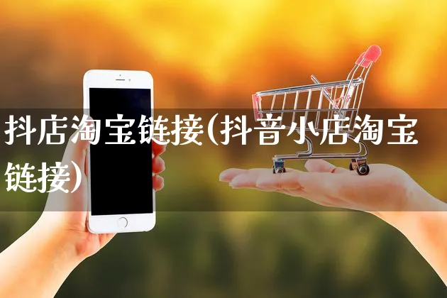 抖店淘宝链接(抖音小店淘宝链接)_https://www.czttao.com_抖音小店_第1张