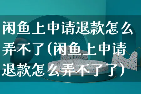 闲鱼上申请退款怎么弄不了(闲鱼上申请退款怎么弄不了了)_https://www.czttao.com_闲鱼电商_第1张