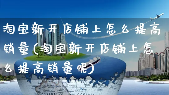 淘宝新开店铺上怎么提高销量(淘宝新开店铺上怎么提高销量呢)_https://www.czttao.com_视频/直播带货_第1张