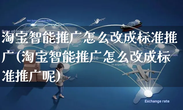 淘宝智能推广怎么改成标准推广(淘宝智能推广怎么改成标准推广呢)_https://www.czttao.com_视频/直播带货_第1张