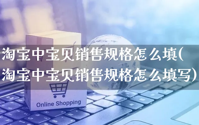 淘宝中宝贝销售规格怎么填(淘宝中宝贝销售规格怎么填写)_https://www.czttao.com_拼多多电商_第1张