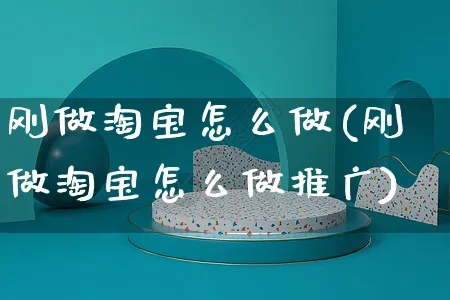 刚做淘宝怎么做(刚做淘宝怎么做推广)_https://www.czttao.com_店铺装修_第1张