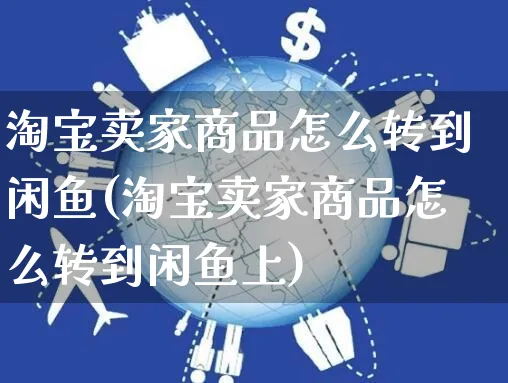 淘宝卖家商品怎么转到闲鱼(淘宝卖家商品怎么转到闲鱼上)_https://www.czttao.com_电商问答_第1张