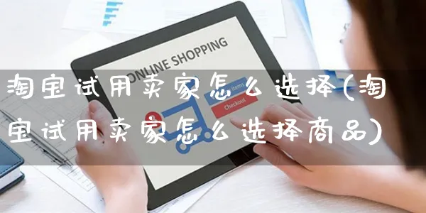 淘宝试用卖家怎么选择(淘宝试用卖家怎么选择商品)_https://www.czttao.com_拼多多电商_第1张