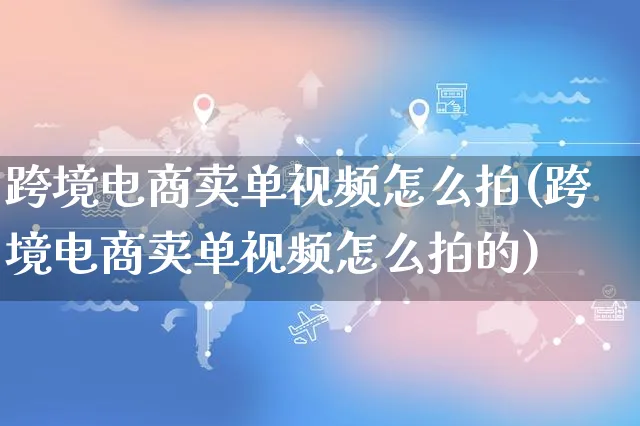 跨境电商卖单视频怎么拍(跨境电商卖单视频怎么拍的)_https://www.czttao.com_视频/直播带货_第1张