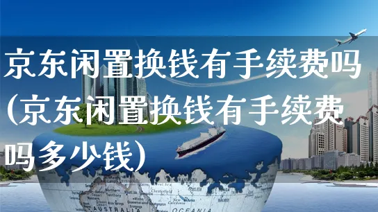 京东闲置换钱有手续费吗(京东闲置换钱有手续费吗多少钱)_https://www.czttao.com_视频/直播带货_第1张