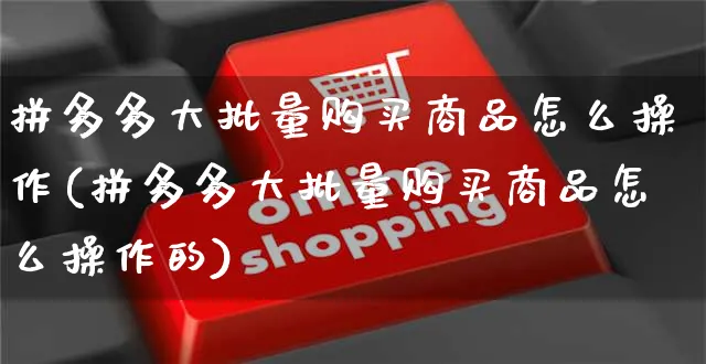 拼多多大批量购买商品怎么操作(拼多多大批量购买商品怎么操作的)_https://www.czttao.com_视频/直播带货_第1张