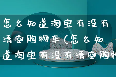 怎么知道淘宝有没有清空购物车(怎么知道淘宝有没有清空购物车呢)_https://www.czttao.com_视频/直播带货_第1张