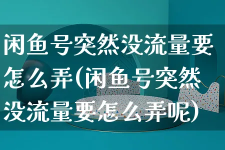 闲鱼号突然没流量要怎么弄(闲鱼号突然没流量要怎么弄呢)_https://www.czttao.com_闲鱼电商_第1张