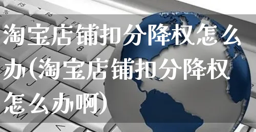 淘宝店铺扣分降权怎么办(淘宝店铺扣分降权怎么办啊)_https://www.czttao.com_店铺装修_第1张