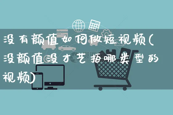 没有颜值如何做短视频(没颜值没才艺拍哪类型的视频)_https://www.czttao.com_视频/直播带货_第1张