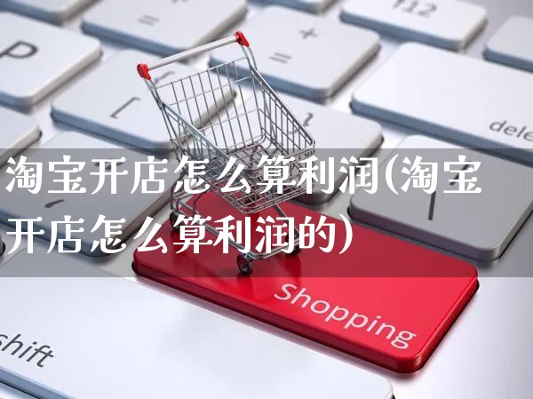 淘宝开店怎么算利润(淘宝开店怎么算利润的)_https://www.czttao.com_视频/直播带货_第1张